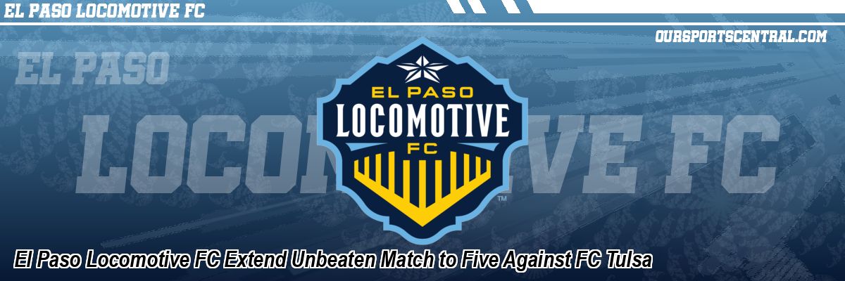 El Paso Locomotive FC Extend Unbeaten Match to Five Against FC Tulsa