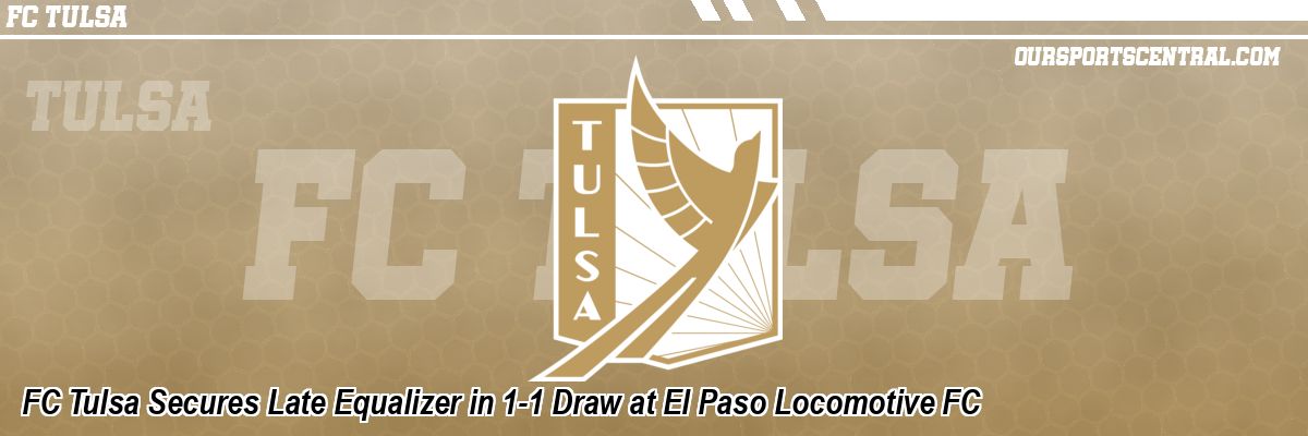 FC Tulsa Secures Late Equalizer in 1-1 Draw at El Paso Locomotive FC