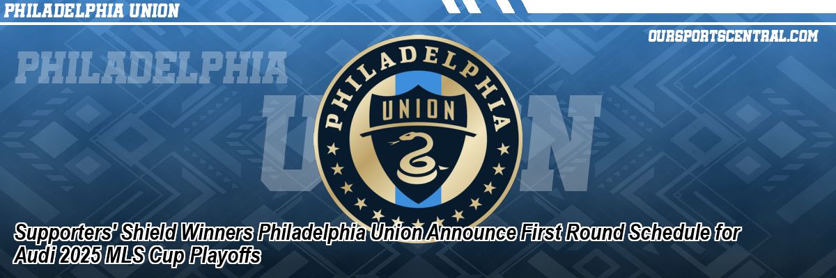 Supporters' Shield Winners Philadelphia Union Announce First Round Schedule for Audi 2025 MLS Cup Playoffs