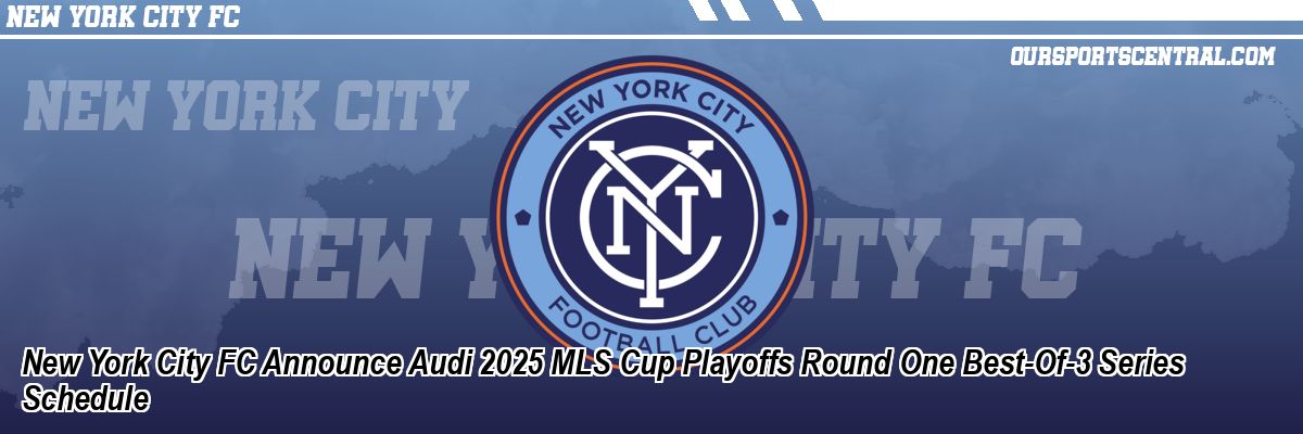 New York City FC Announce Audi 2025 MLS Cup Playoffs Round One Best-Of-3 Series Schedule