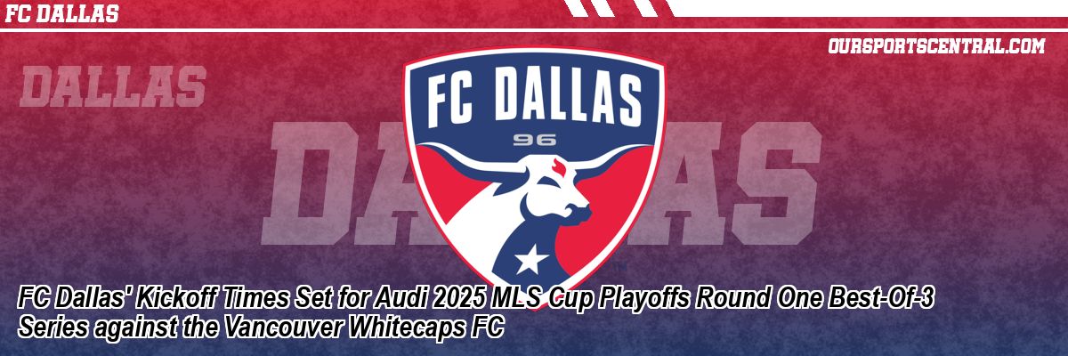 FC Dallas' Kickoff Times Set for Audi 2025 MLS Cup Playoffs Round One Best-Of-3 Series against the Vancouver Whitecaps FC