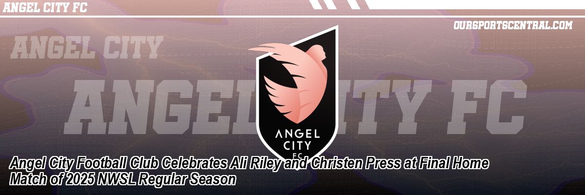 Angel City Football Club Celebrates Ali Riley and Christen Press at Final Home Match of 2025 NWSL Regular Season