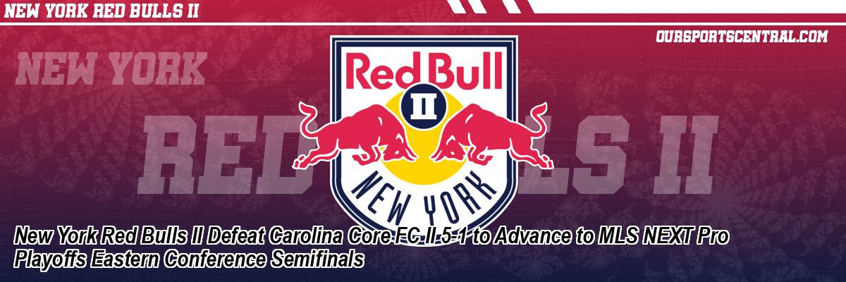 New York Red Bulls II Defeat Carolina Core FC II 5-1 to Advance to MLS NEXT Pro Playoffs Eastern Conference Semifinals