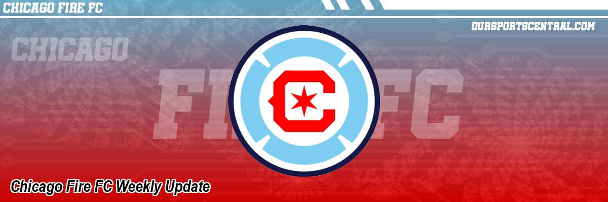 Chicago Fire FC Weekly Update