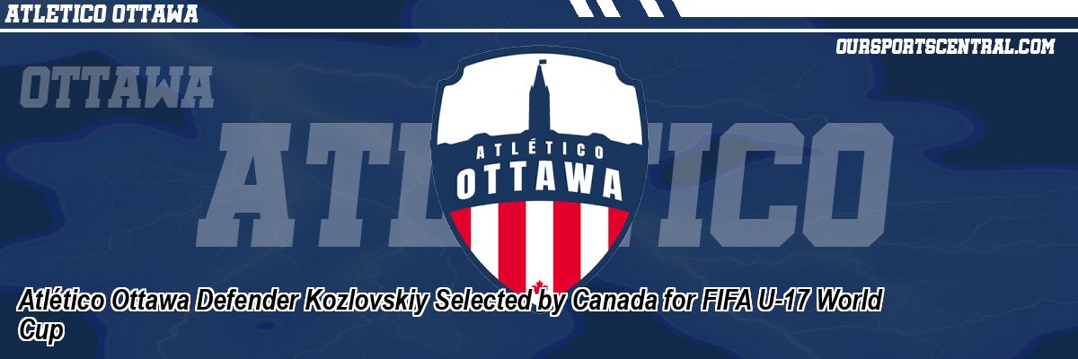 Atlético Ottawa Defender Kozlovskiy Selected by Canada for FIFA U-17 World Cup