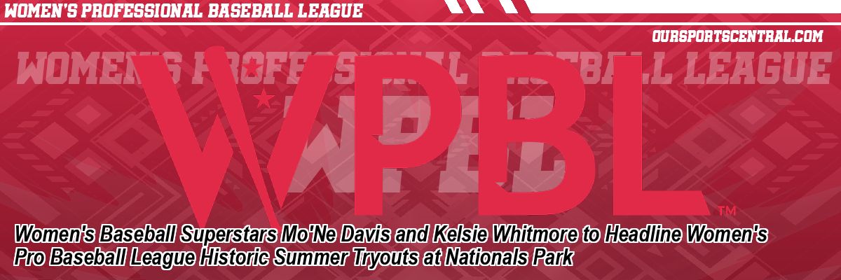 Women's Baseball Superstars Mo'Ne Davis and Kelsie Whitmore to Headline Women's Pro Baseball League Historic Summer Tryouts at Nationals Park
