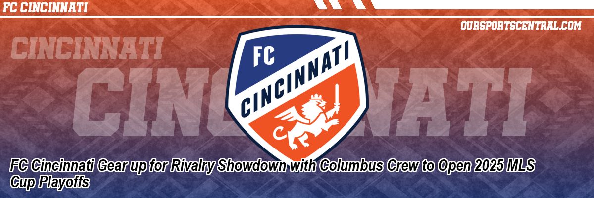 FC Cincinnati Gear up for Rivalry Showdown with Columbus Crew to Open 2025 MLS Cup Playoffs