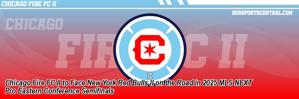Chicago Fire FC II to Face New York Red Bulls II on the Road in 2025 MLS NEXT Pro Eastern Conference Semifinals