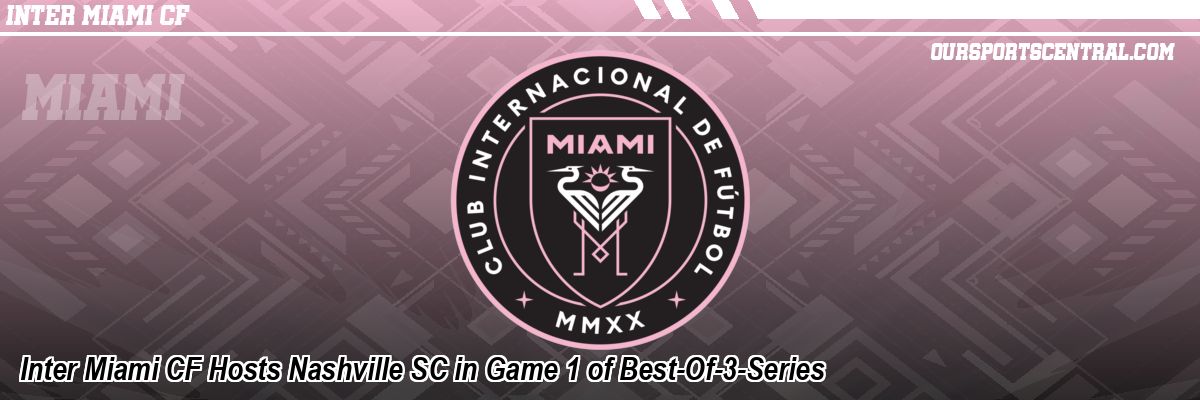 Inter Miami CF Hosts Nashville SC in Game 1 of Best-Of-3-Series