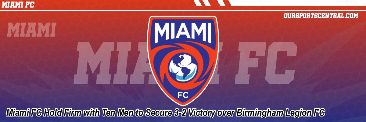 Miami FC Hold Firm with Ten Men to Secure 3-2 Victory over Birmingham Legion FC