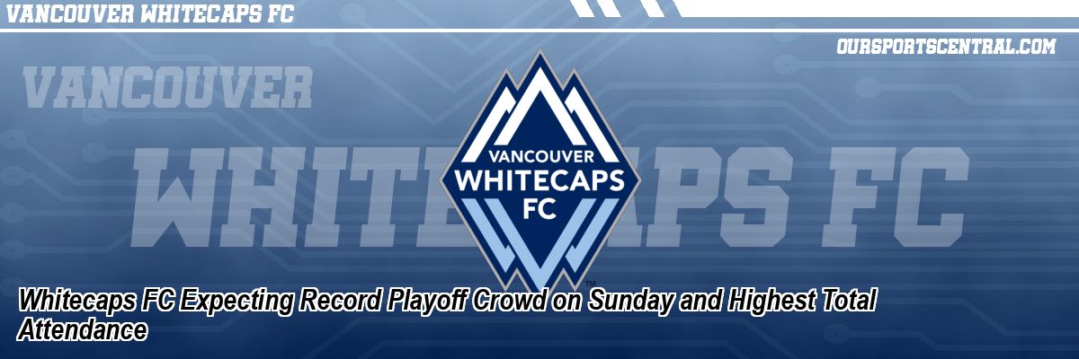 Whitecaps FC Expecting Record Playoff Crowd on Sunday and Highest Total Attendance
