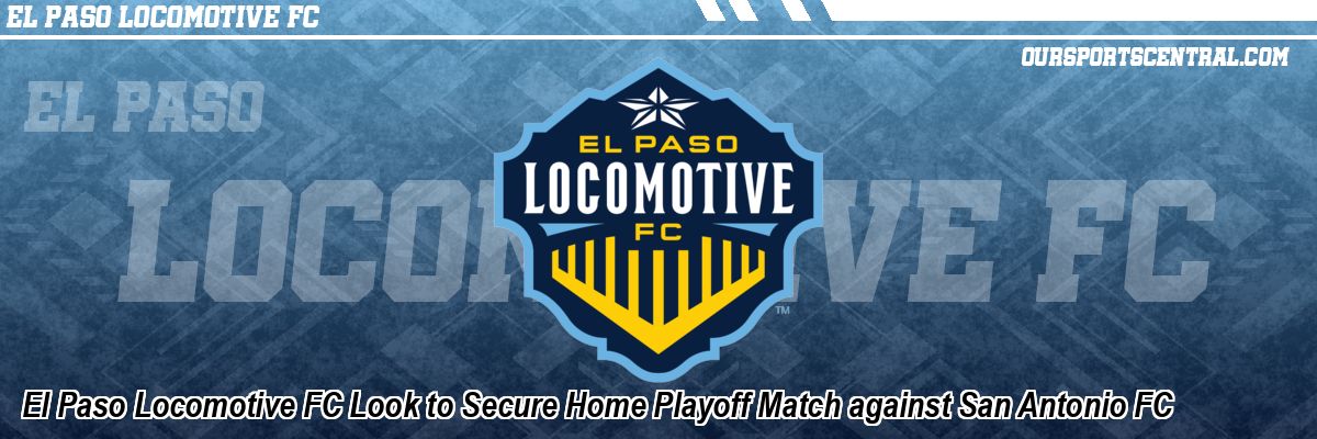 El Paso Locomotive FC Look to Secure Home Playoff Match against San Antonio FC