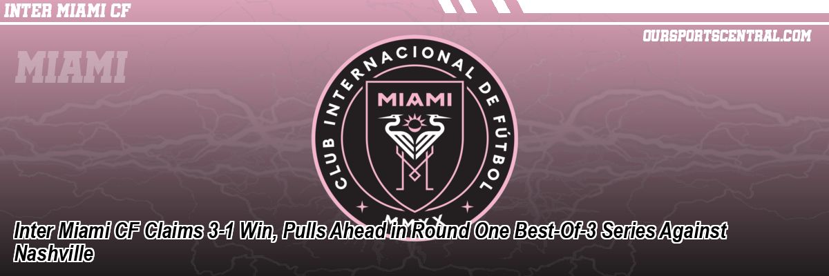 Inter Miami CF Claims 3-1 Win, Pulls Ahead in Round One Best-Of-3 Series Against Nashville