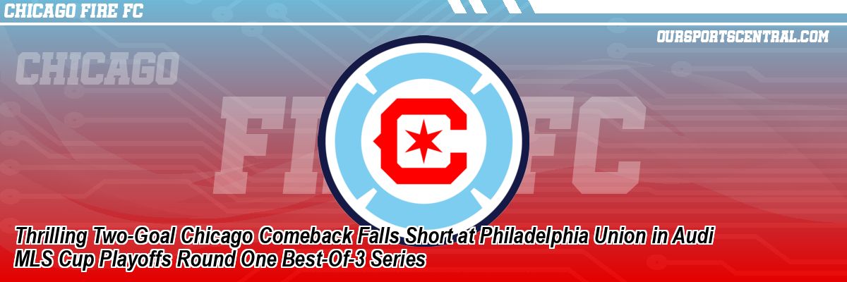 Thrilling Two-Goal Chicago Comeback Falls Short at Philadelphia Union in Audi MLS Cup Playoffs Round One Best-Of-3 Series