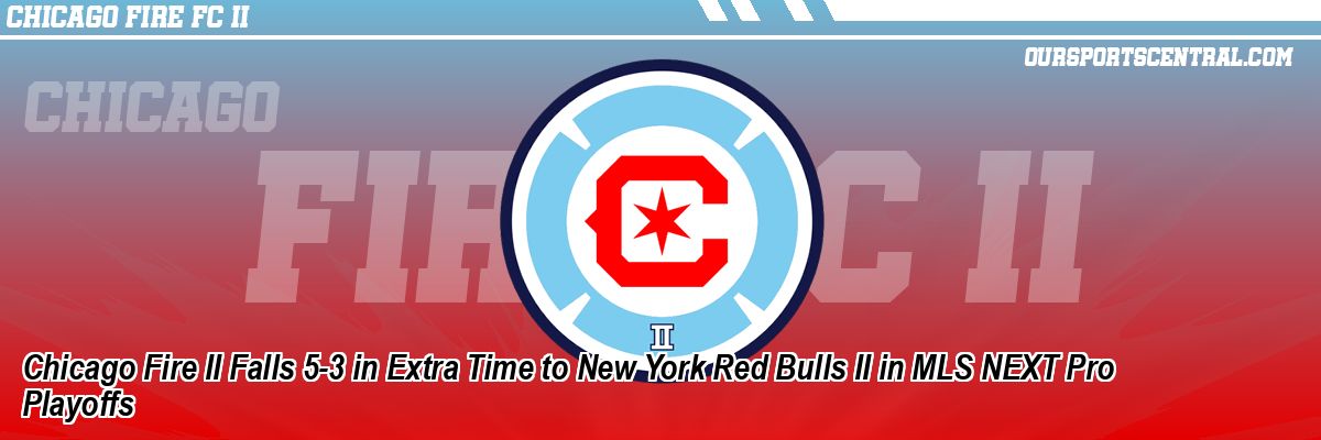 Chicago Fire II Falls 5-3 in Extra Time to New York Red Bulls II in MLS NEXT Pro Playoffs