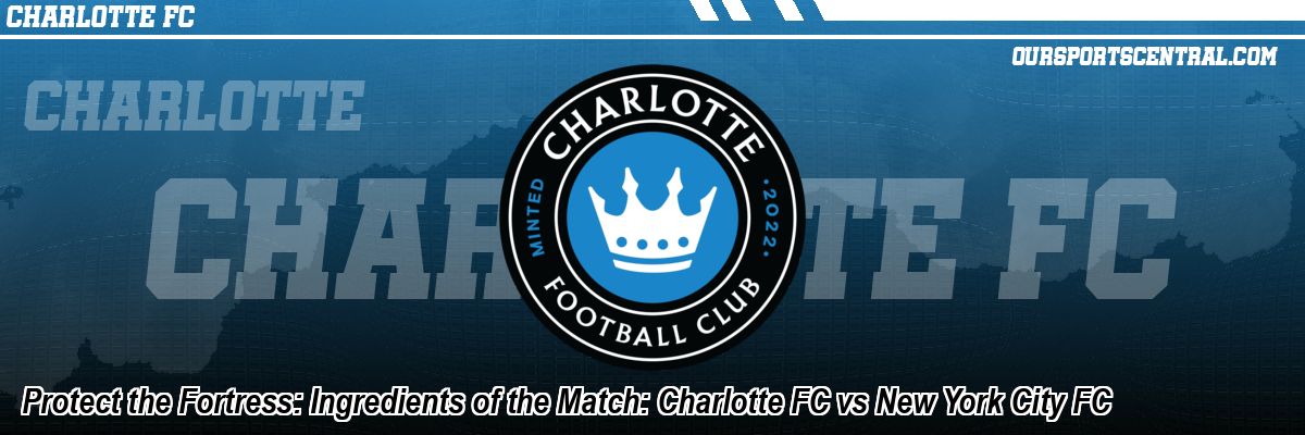 Protect the Fortress: Ingredients of the Match: Charlotte FC vs New York City FC