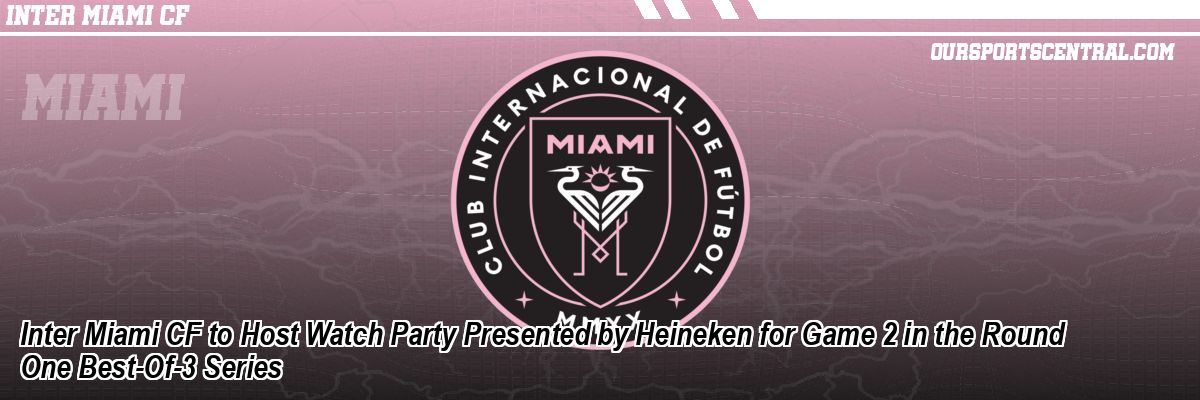 Inter Miami CF to Host Watch Party Presented by Heineken for Game 2 in the Round One Best-Of-3 Series