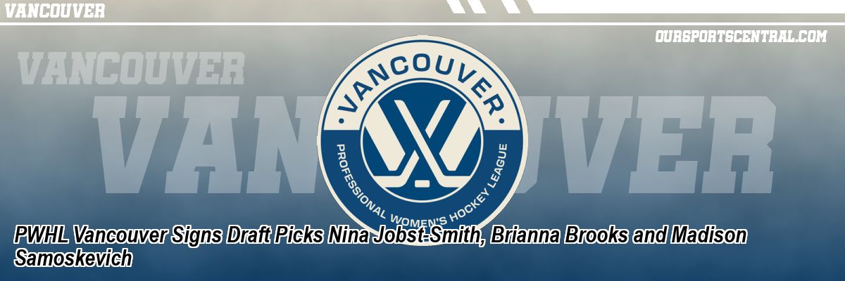 PWHL Vancouver Signs Draft Picks Nina Jobst-Smith, Brianna Brooks and Madison Samoskevich