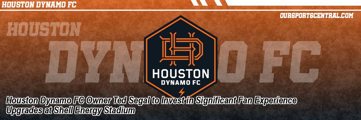 Houston Dynamo FC Owner Ted Segal to Invest in Significant Fan Experience Upgrades at Shell Energy Stadium