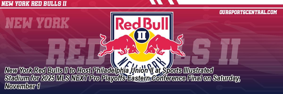 New York Red Bulls II to Host Philadelphia Union II at Sports Illustrated Stadium for 2025 MLS NEXT Pro Playoffs Eastern Conference Final on Saturday, November 1