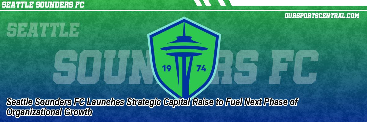 Seattle Sounders FC Launches Strategic Capital Raise to Fuel Next Phase of Organizational Growth