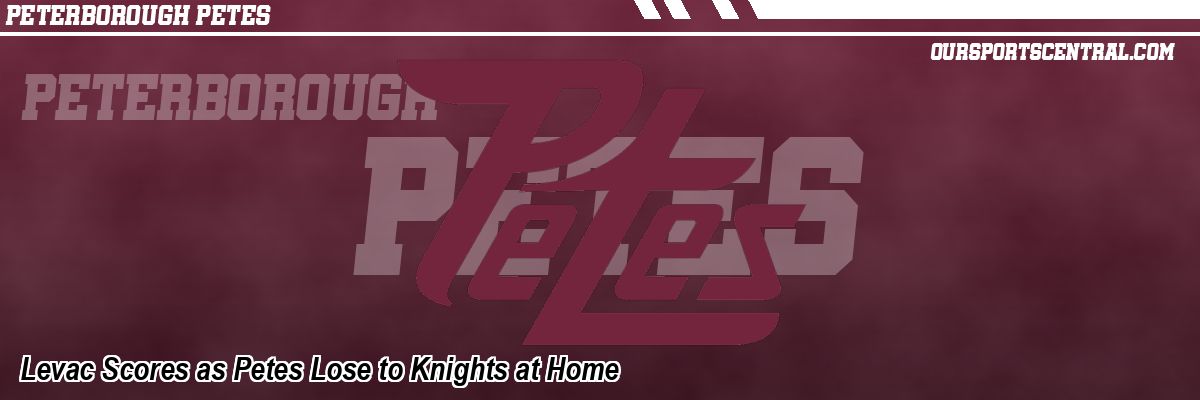 Levac Scores as Petes Lose to Knights at Home