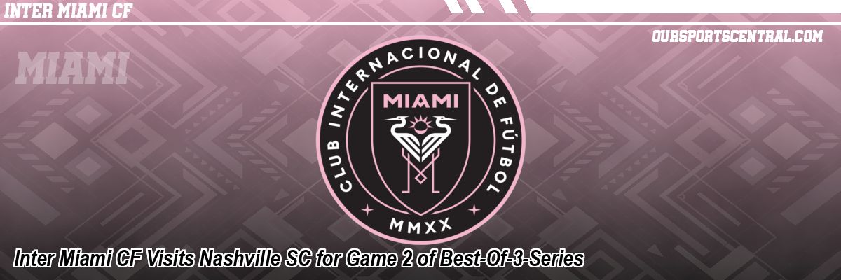 Inter Miami CF Visits Nashville SC for Game 2 of Best-Of-3-Series