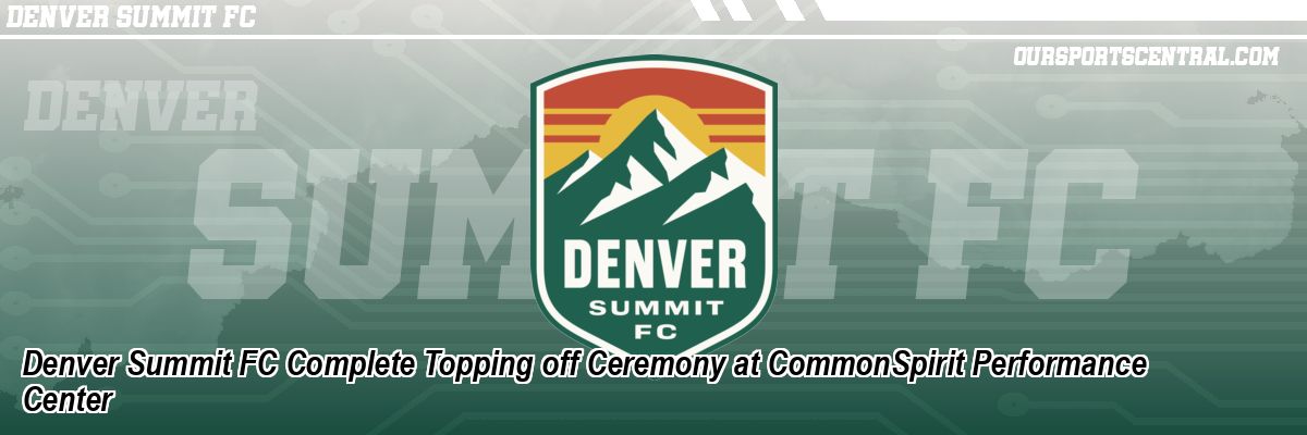 Denver Summit FC Complete Topping off Ceremony at CommonSpirit Performance Center