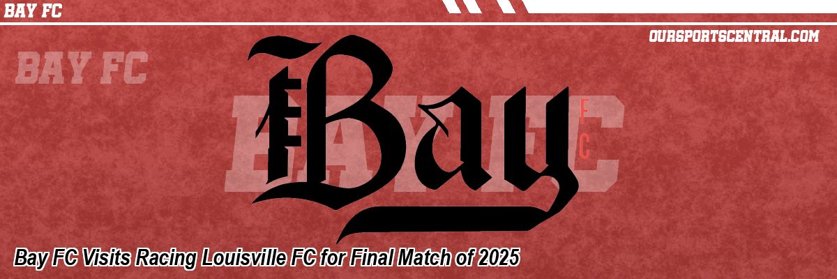 Bay FC Visits Racing Louisville FC for Final Match of 2025