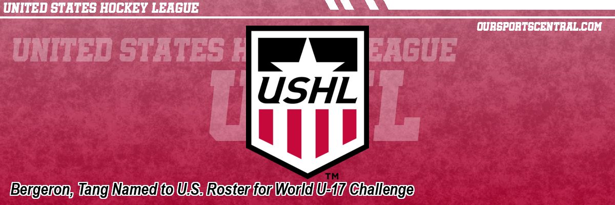 Bergeron, Tang Named to U.S. Roster for World U-17 Challenge