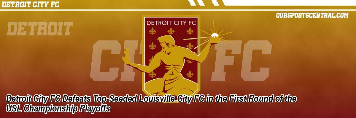 Detroit City FC Defeats Top-Seeded Louisville City FC in the First Round of the USL Championship Playoffs