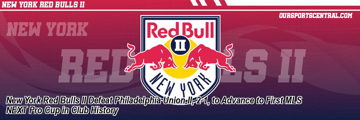New York Red Bulls II Defeat Philadelphia Union II, 2-1, to Advance to First MLS NEXT Pro Cup in Club History