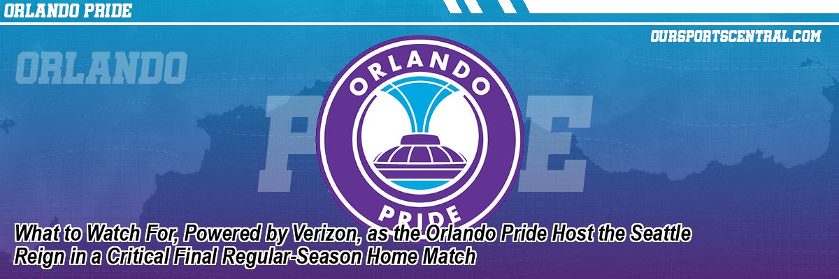 What to Watch For, Powered by Verizon, as the Orlando Pride Host the Seattle Reign in a Critical Final Regular-Season Home Match