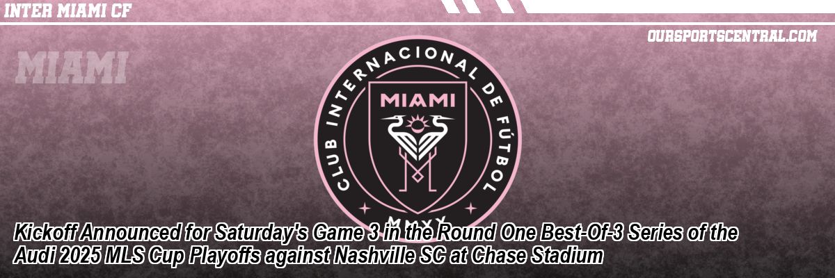 Kickoff Announced for Saturday's Game 3 in the Round One Best-Of-3 Series of the Audi 2025 MLS Cup Playoffs against Nashville SC at Chase Stadium