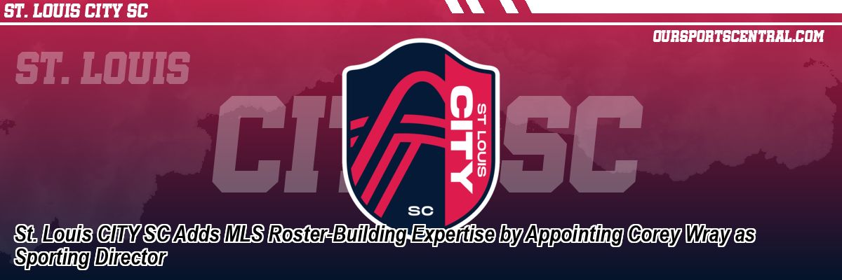 St. Louis CITY SC Adds MLS Roster-Building Expertise by Appointing Corey Wray as Sporting Director