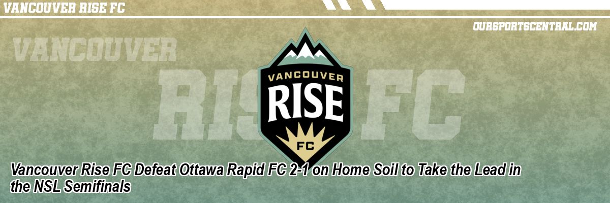 Vancouver Rise FC Defeat Ottawa Rapid FC 2-1 on Home Soil to Take the Lead in the NSL Semifinals