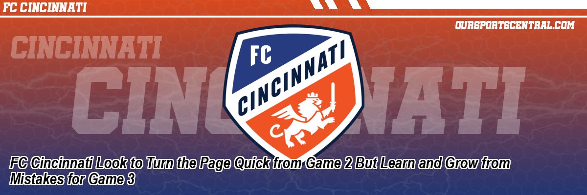 FC Cincinnati Look to Turn the Page Quick from Game 2 But Learn and Grow from Mistakes for Game 3