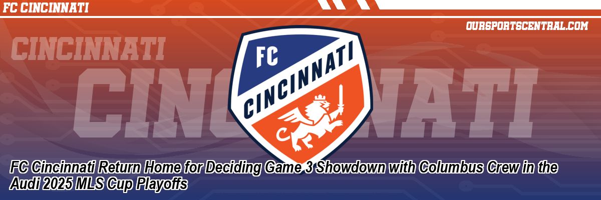 FC Cincinnati Return Home for Deciding Game 3 Showdown with Columbus Crew in the Audi 2025 MLS Cup Playoffs