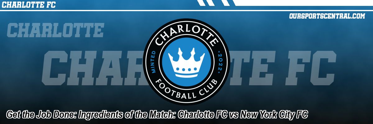 Get the Job Done: Ingredients of the Match: Charlotte FC vs New York City FC