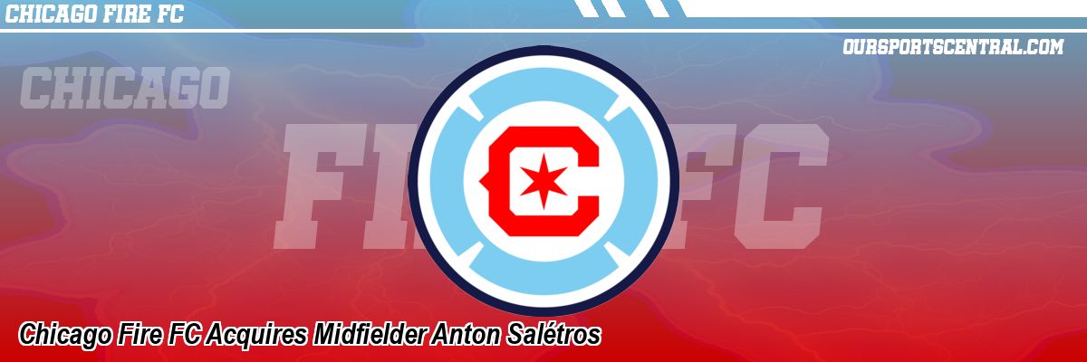 Chicago Fire FC Acquires Midfielder Anton Salétros