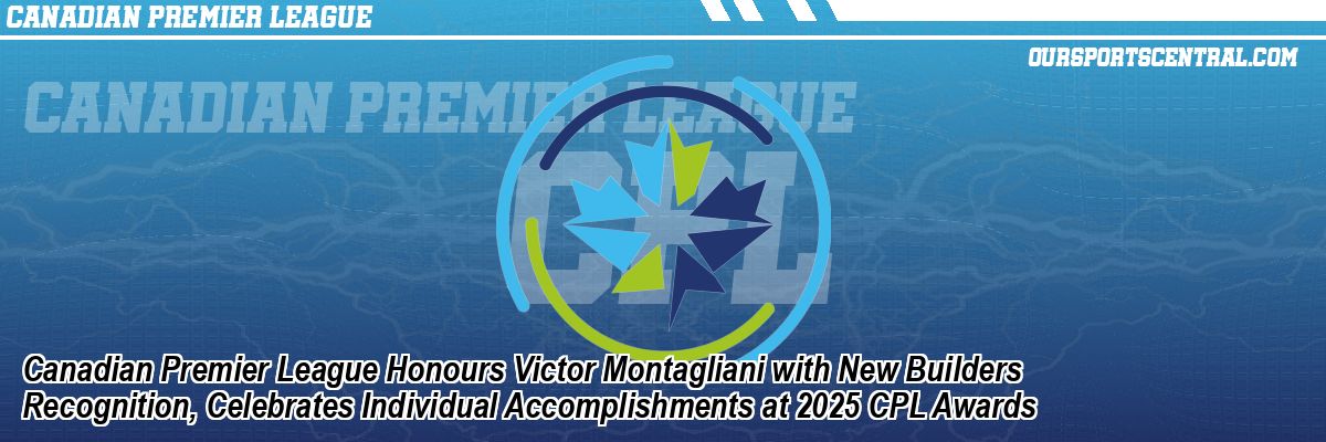 Canadian Premier League Honours Victor Montagliani with New Builders Recognition, Celebrates Individual Accomplishments at 2025 CPL Awards