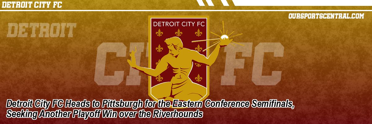 Detroit City FC Heads to Pittsburgh for the Eastern Conference Semifinals, Seeking Another Playoff Win over the Riverhounds