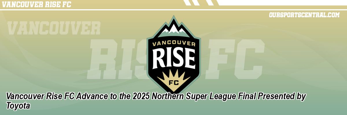 Vancouver Rise FC Advance to the 2025 Northern Super League Final Presented by Toyota