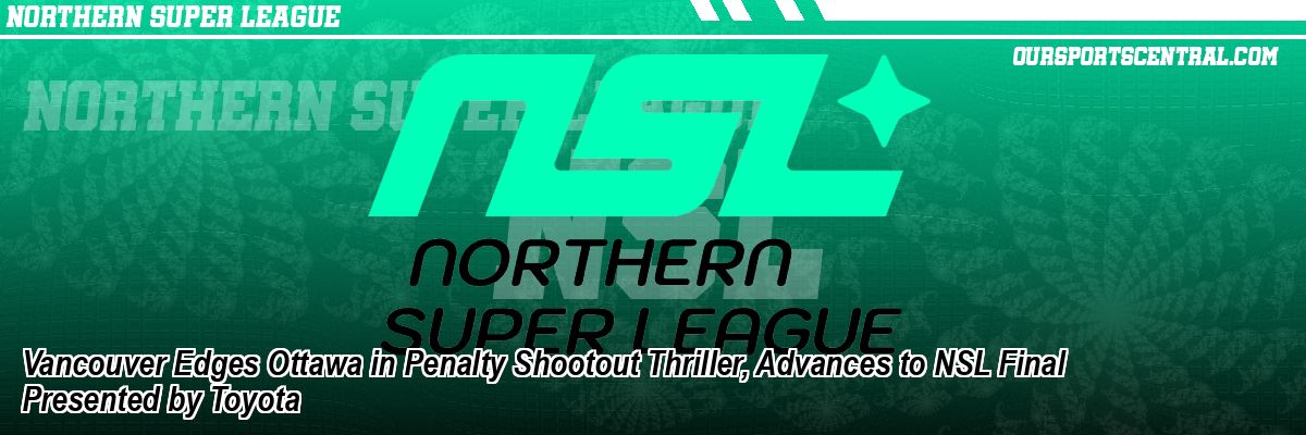 Vancouver Edges Ottawa in Penalty Shootout Thriller, Advances to NSL Final Presented by Toyota