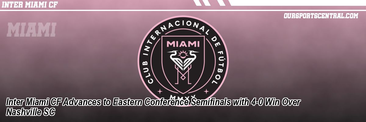 Inter Miami CF Advances to Eastern Conference Semifinals with 4-0 Win Over Nashville SC