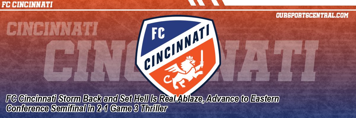 FC Cincinnati Storm Back and Set Hell Is Real Ablaze, Advance to Eastern Conference Semifinal in 2-1 Game 3 Thriller