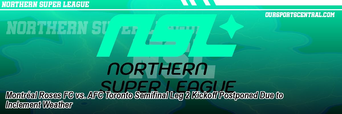 Montréal Roses FC vs. AFC Toronto Semifinal Leg 2 Kickoff Postponed Due to Inclement Weather