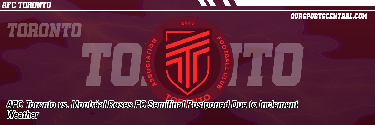 AFC Toronto vs. Montréal Roses FC Semifinal Postponed Due to Inclement Weather