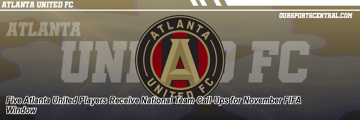 Five Atlanta United Players Receive National Team Call-Ups for November FIFA Window