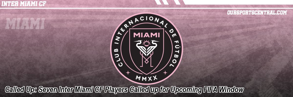 Called Up: Seven Inter Miami CF Players Called up for Upcoming FIFA Window